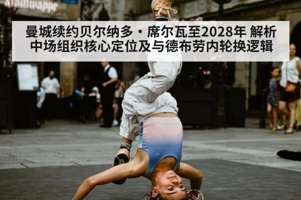 曼城续约贝尔纳多·席尔瓦至2028年 解析中场组织核心定位及与德布劳内轮换逻辑