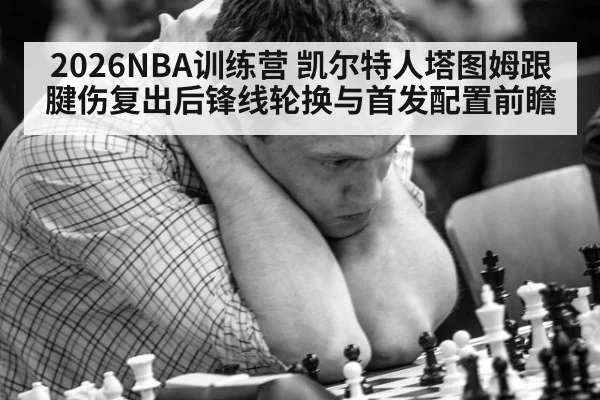 2026NBA训练营 凯尔特人塔图姆跟腱伤复出后锋线轮换与首发配置前瞻