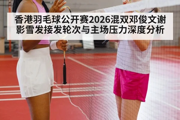 香港羽毛球公开赛2026混双邓俊文谢影雪发接发轮次与主场压力深度分析