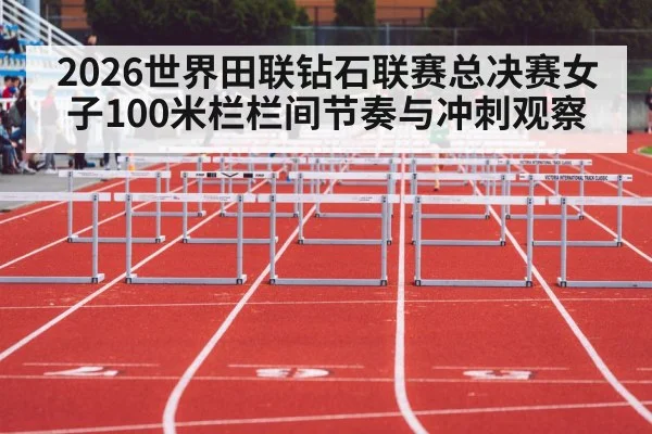 2026世界田联钻石联赛总决赛女子100米栏栏间节奏与冲刺观察