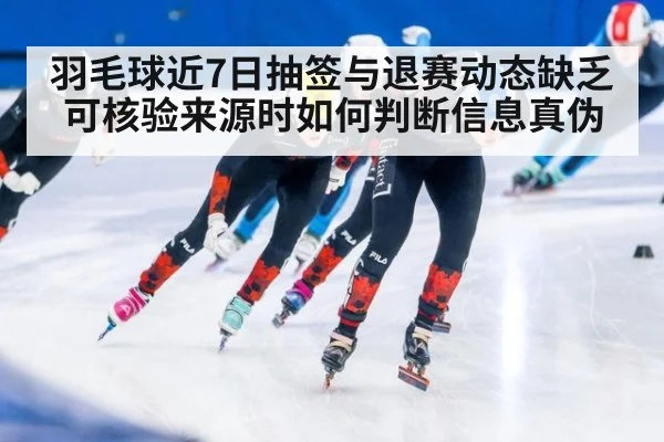 羽毛球近7日抽签与退赛动态缺乏可核验来源时如何判断信息真伪